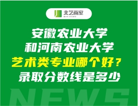 安徽农业大学和河南农业大学艺术类专业哪个好？录取分数线是多少