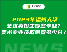 2023年温州大学艺术类招生哪些专业？美术专业录取需要多少分？